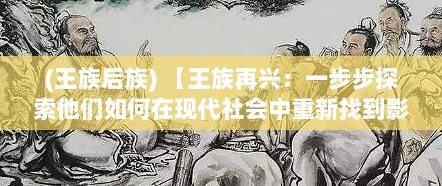 (王族后族) 【王族再兴：一步步探索他们如何在现代社会中重新找到影响力和地位】